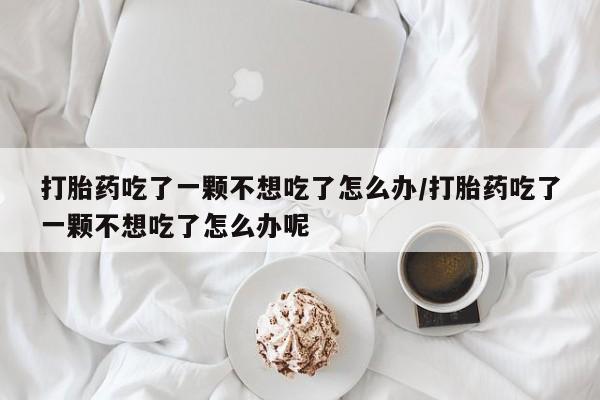 打胎药在线购买全国包邮打胎药吃了一颗不想吃了怎么办/打胎药吃了一颗不想吃了怎么办呢