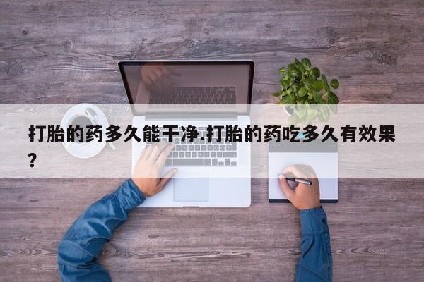 打胎药在线购买全国包邮打胎的药多久能干净.打胎的药吃多久有效果？