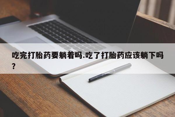 打胎药在线购买全国包邮吃完打胎药要躺着吗.吃了打胎药应该躺下吗？