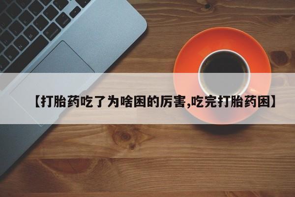 打胎药在线购买全国包邮【打胎药吃了为啥困的厉害,吃完打胎药困】
