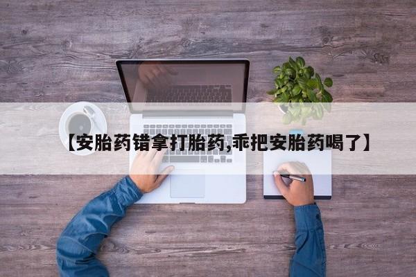 打胎药在线购买全国包邮【安胎药错拿打胎药,乖把安胎药喝了】