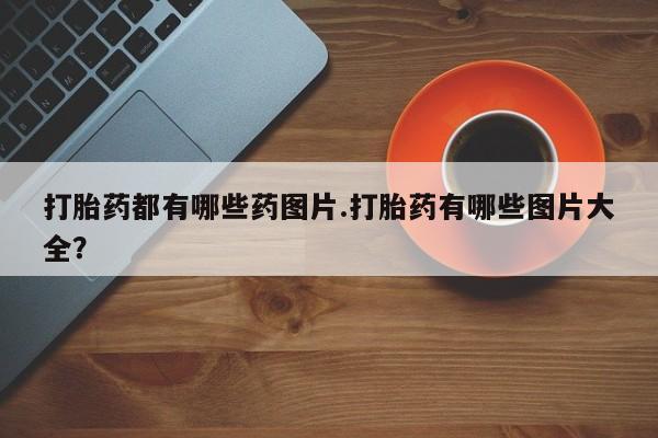 打胎药在线购买全国包邮打胎药都有哪些药图片.打胎药有哪些图片大全？