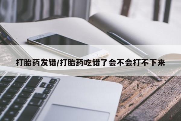 打胎药在线购买全国包邮打胎药发错/打胎药吃错了会不会打不下来