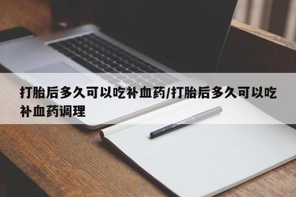 打胎药在线购买全国包邮打胎后多久可以吃补血药/打胎后多久可以吃补血药调理