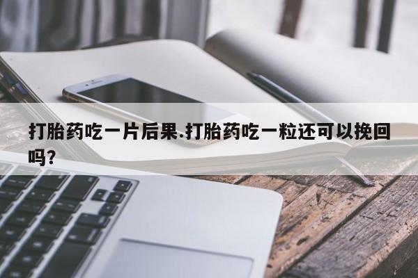 打胎药在线购买全国包邮打胎药吃一片后果.打胎药吃一粒还可以挽回吗？