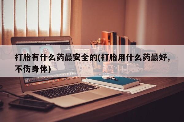打胎药在线购买全国包邮打胎有什么药最安全的(打胎用什么药最好,不伤身体)