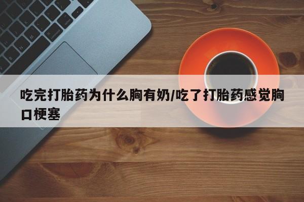 打胎药在线购买全国包邮吃完打胎药为什么胸有奶/吃了打胎药感觉胸口梗塞