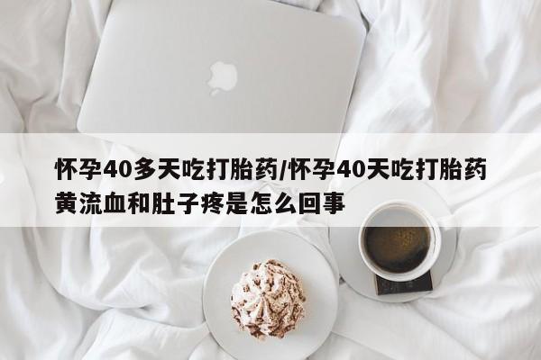 打胎药在线购买全国包邮怀孕40多天吃打胎药/怀孕40天吃打胎药黄流血和肚子疼是怎么回事