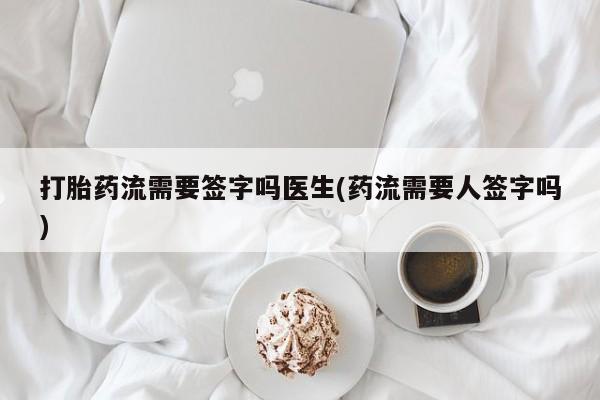 打胎药在线购买全国包邮打胎药流需要签字吗医生(药流需要人签字吗)