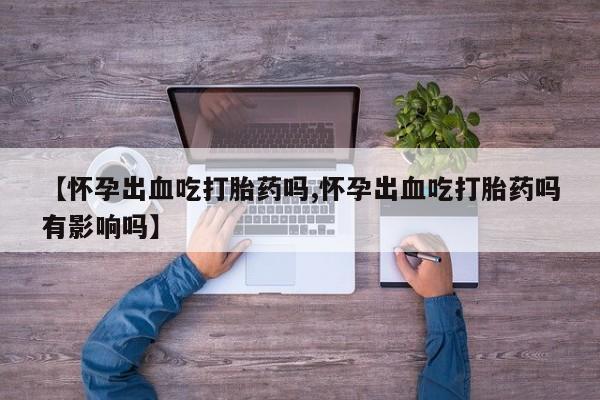 打胎药在线购买全国包邮【怀孕出血吃打胎药吗,怀孕出血吃打胎药吗有影响吗】