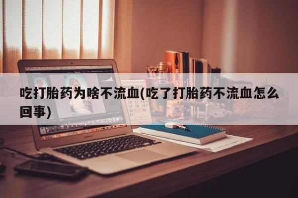 打胎药在线购买全国包邮吃打胎药为啥不流血(吃了打胎药不流血怎么回事)