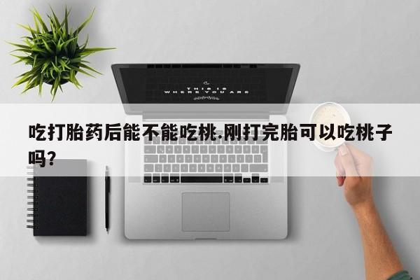 打胎药在线购买全国包邮吃打胎药后能不能吃桃.刚打完胎可以吃桃子吗？