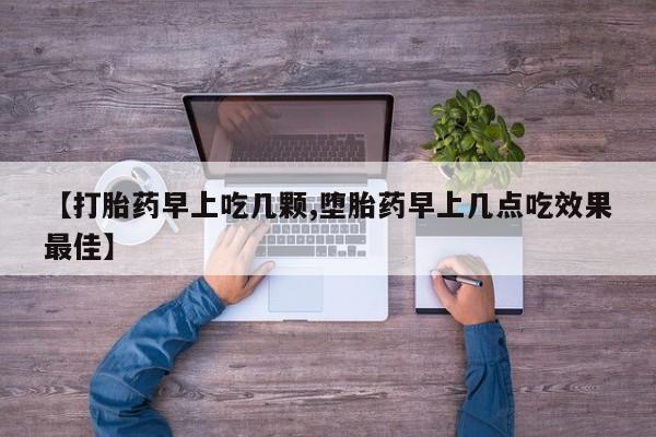 打胎药在线购买全国包邮【打胎药早上吃几颗,堕胎药早上几点吃效果最佳】