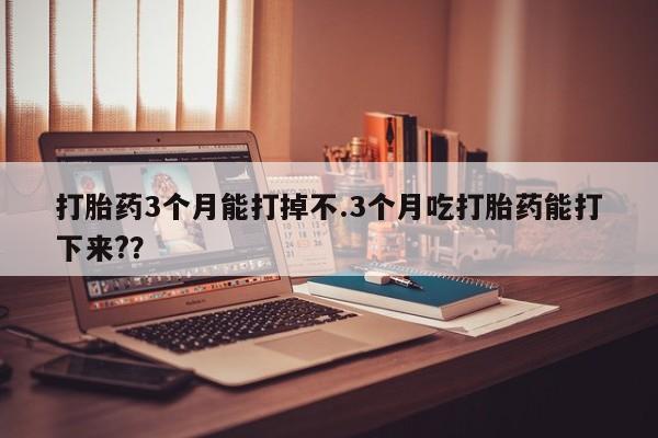 打胎药在线购买全国包邮打胎药3个月能打掉不.3个月吃打胎药能打下来?？