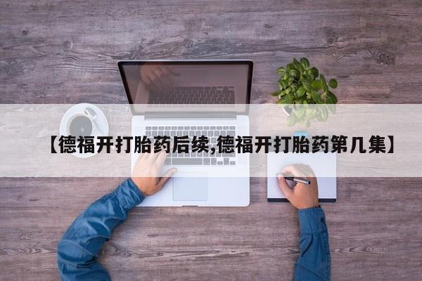 打胎药在线购买全国包邮【德福开打胎药后续,德福开打胎药第几集】