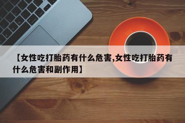 打胎药在线购买全国包邮【女性吃打胎药有什么危害,女性吃打胎药有什么危害和副作用】