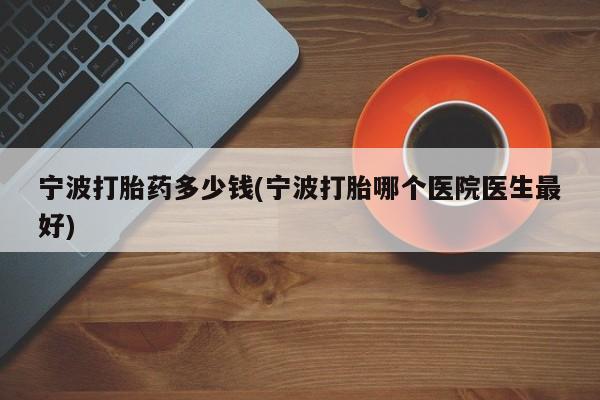 打胎药在线购买全国包邮宁波打胎药多少钱(宁波打胎哪个医院医生最好)
