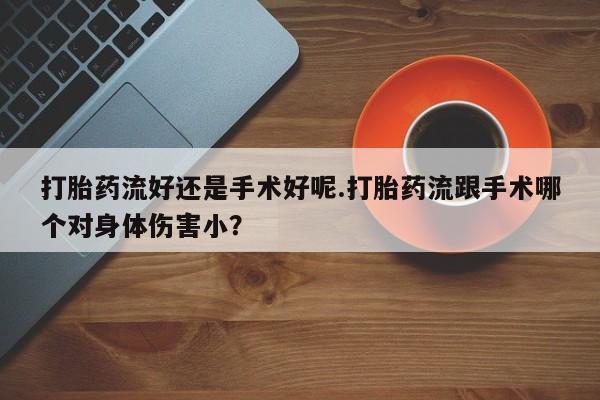 打胎药在线购买全国包邮打胎药流好还是手术好呢.打胎药流跟手术哪个对身体伤害小？