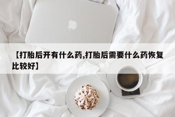 打胎药在线购买全国包邮【打胎后开有什么药,打胎后需要什么药恢复比较好】