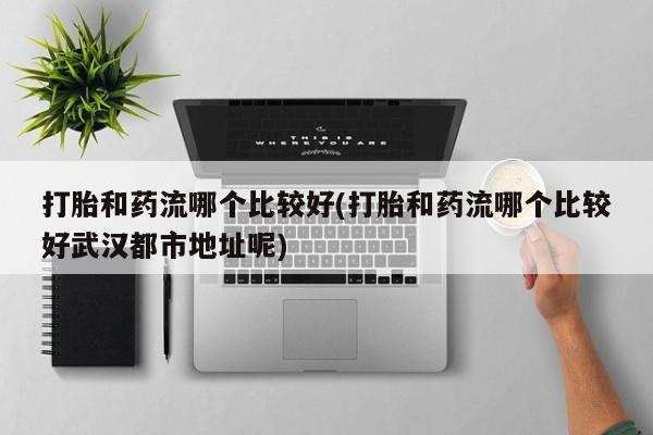 打胎药在线购买全国包邮打胎和药流哪个比较好(打胎和药流哪个比较好武汉都市地址呢)