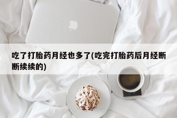打胎药在线购买全国包邮吃了打胎药月经也多了(吃完打胎药后月经断断续续的)