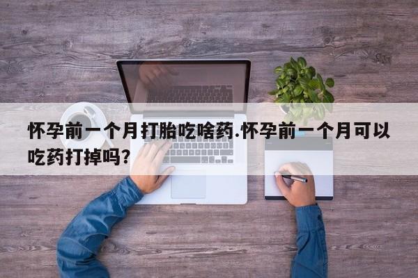打胎药在线购买全国包邮怀孕前一个月打胎吃啥药.怀孕前一个月可以吃药打掉吗？