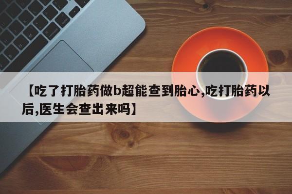 打胎药在线购买全国包邮【吃了打胎药做b超能查到胎心,吃打胎药以后,医生会查出来吗】