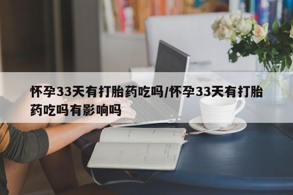 打胎药在线购买全国包邮怀孕33天有打胎药吃吗/怀孕33天有打胎药吃吗有影响吗