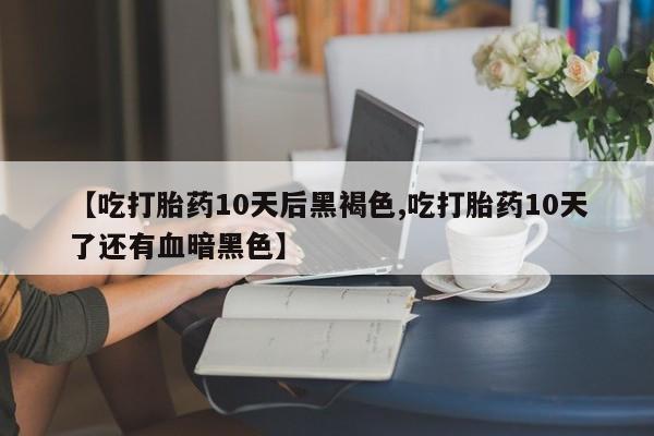 打胎药在线购买全国包邮【吃打胎药10天后黑褐色,吃打胎药10天了还有血暗黑色】