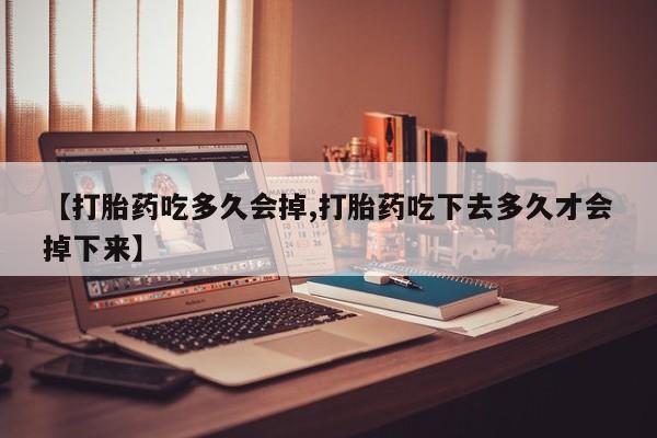 打胎药在线购买全国包邮【打胎药吃多久会掉,打胎药吃下去多久才会掉下来】