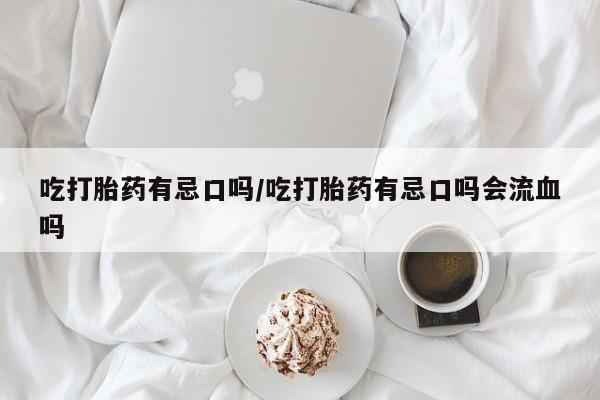 打胎药在线购买全国包邮吃打胎药有忌口吗/吃打胎药有忌口吗会流血吗