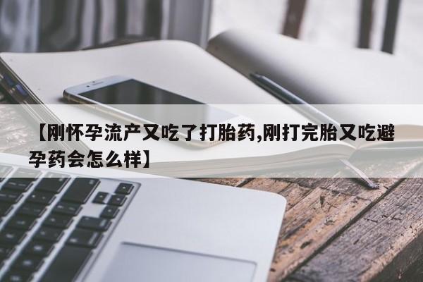 打胎药在线购买全国包邮【刚怀孕流产又吃了打胎药,刚打完胎又吃避孕药会怎么样】