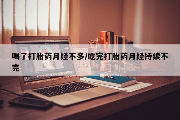 打胎药在线购买全国包邮喝了打胎药月经不多/吃完打胎药月经持续不完