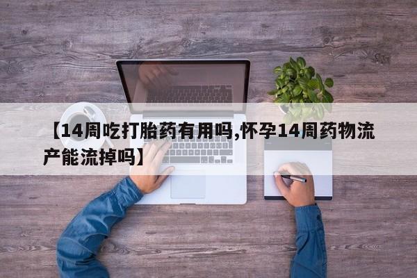 打胎药在线购买全国包邮【14周吃打胎药有用吗,怀孕14周药物流产能流掉吗】