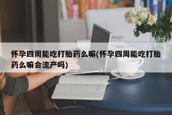 打胎药在线购买全国包邮怀孕四周能吃打胎药么嘛(怀孕四周能吃打胎药么嘛会流产吗)