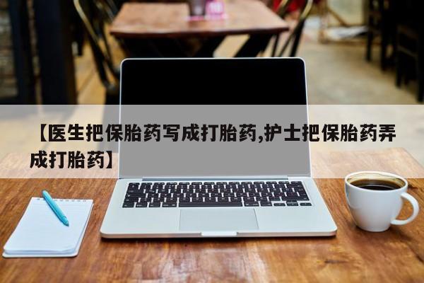 打胎药在线购买全国包邮【医生把保胎药写成打胎药,护士把保胎药弄成打胎药】