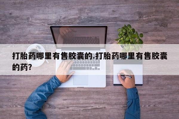 打胎药在线购买全国包邮打胎药哪里有售胶囊的.打胎药哪里有售胶囊的药？