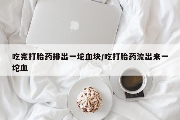 打胎药在线购买全国包邮吃完打胎药排出一坨血块/吃打胎药流出来一坨血