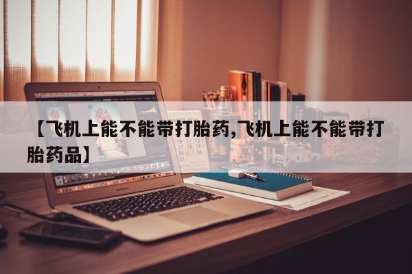 打胎药在线购买全国包邮【飞机上能不能带打胎药,飞机上能不能带打胎药品】