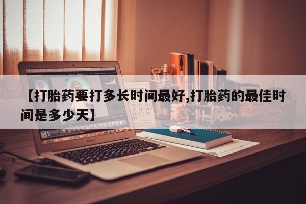 打胎药在线购买全国包邮【打胎药要打多长时间最好,打胎药的最佳时间是多少天】
