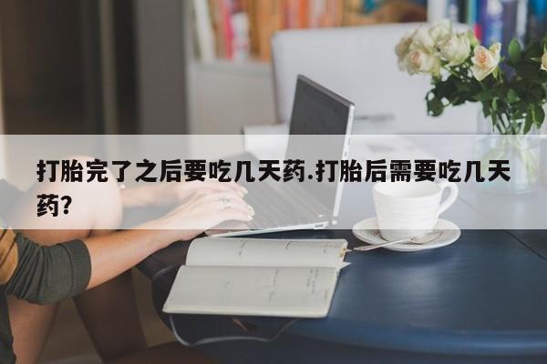 打胎药在线购买全国包邮打胎完了之后要吃几天药.打胎后需要吃几天药？
