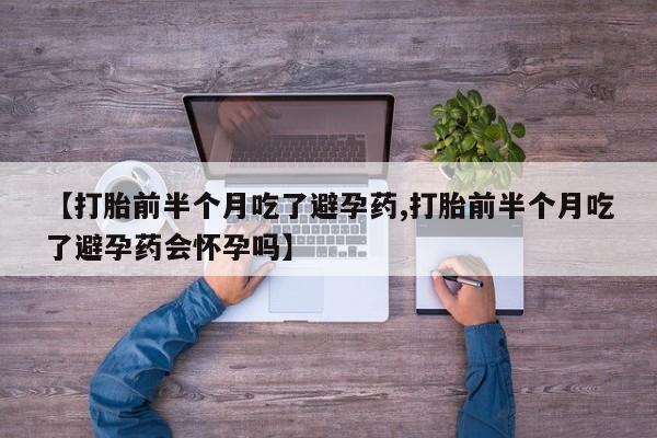 打胎药在线购买全国包邮【打胎前半个月吃了避孕药,打胎前半个月吃了避孕药会怀孕吗】