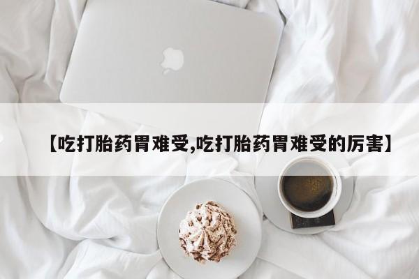 打胎药在线购买全国包邮【吃打胎药胃难受,吃打胎药胃难受的厉害】