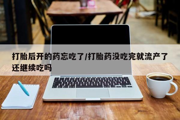打胎药在线购买全国包邮打胎后开的药忘吃了/打胎药没吃完就流产了还继续吃吗