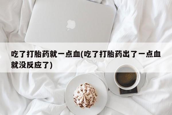 打胎药在线购买全国包邮吃了打胎药就一点血(吃了打胎药出了一点血就没反应了)