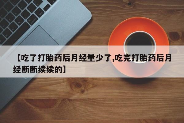 打胎药在线购买全国包邮【吃了打胎药后月经量少了,吃完打胎药后月经断断续续的】