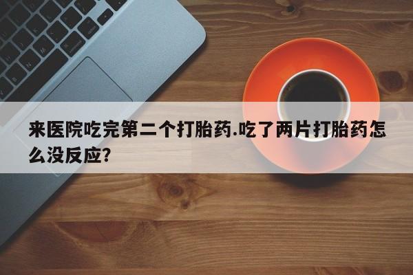 打胎药在线购买全国包邮来医院吃完第二个打胎药.吃了两片打胎药怎么没反应？