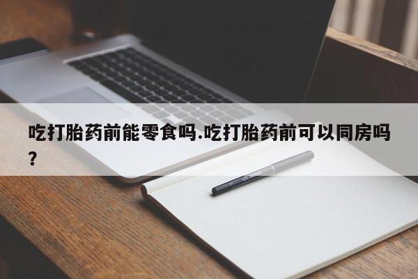 打胎药在线购买全国包邮吃打胎药前能零食吗.吃打胎药前可以同房吗？