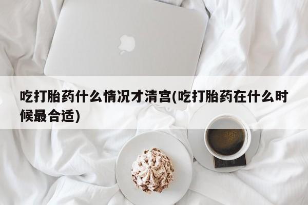 打胎药在线购买全国包邮吃打胎药什么情况才清宫(吃打胎药在什么时候最合适)