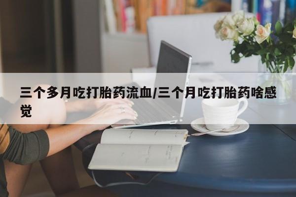 打胎药在线购买全国包邮三个多月吃打胎药流血/三个月吃打胎药啥感觉
